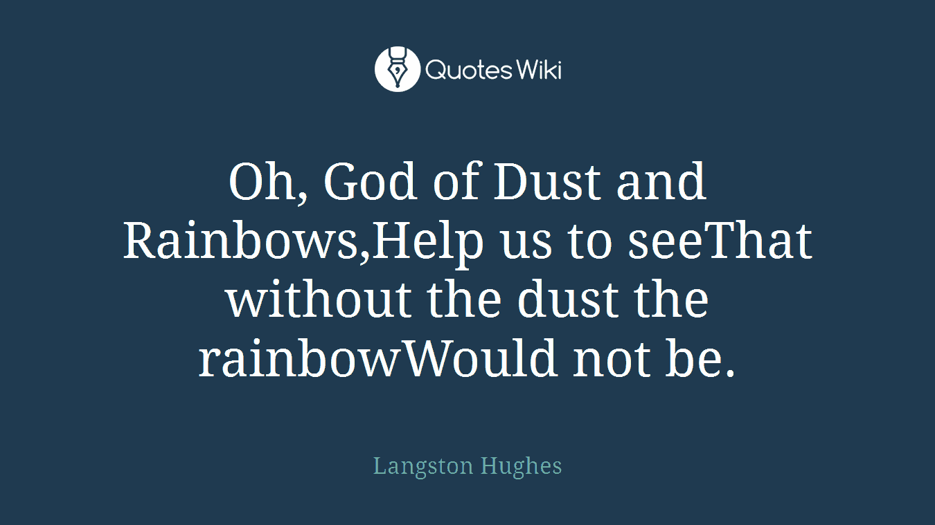 Oh, God of Dust and Rainbows,Help us to seeThat without the dust the rainbowWould not be.