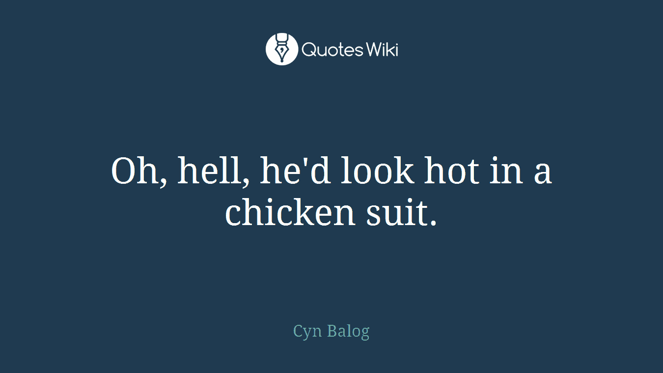 Oh, hell, he'd look hot in a chicken suit.
