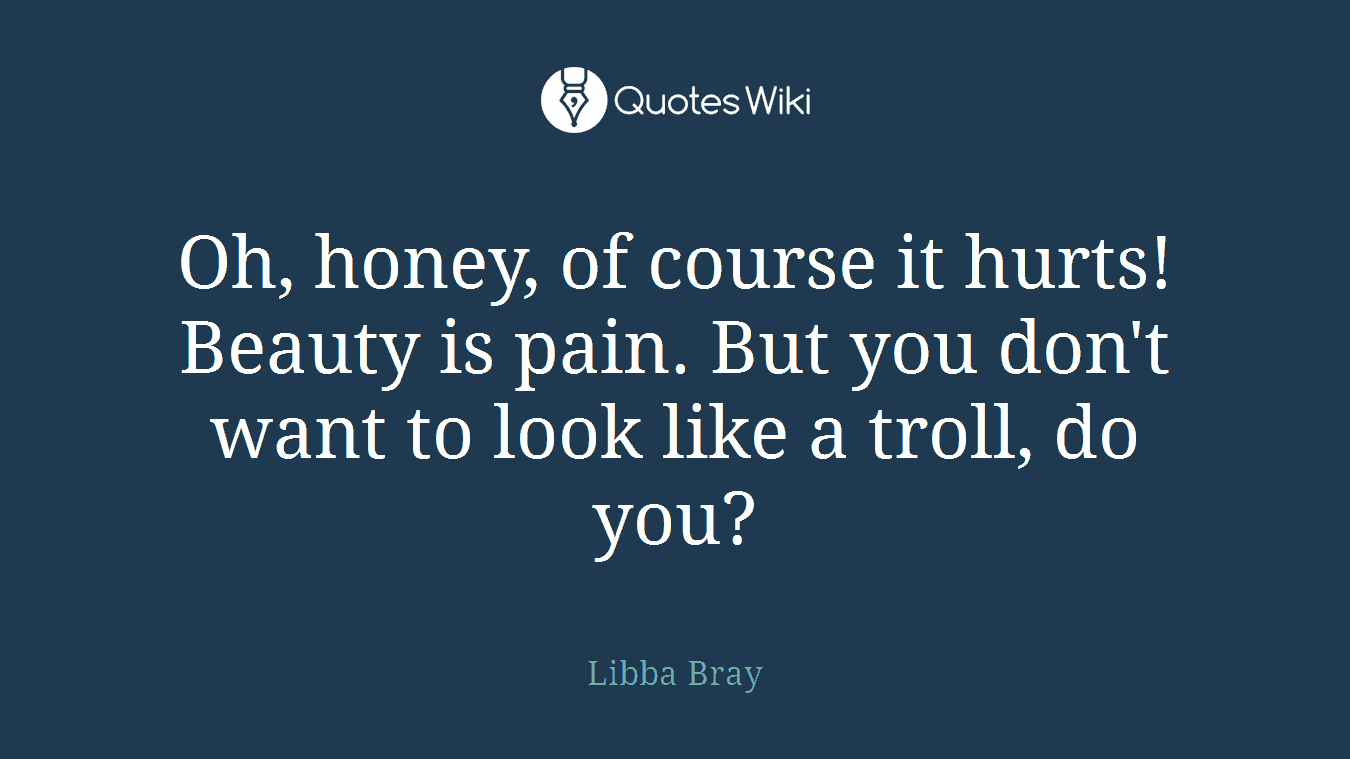 Oh, honey, of course it hurts! Beauty is pain. But you don't want to look like a troll, do you?