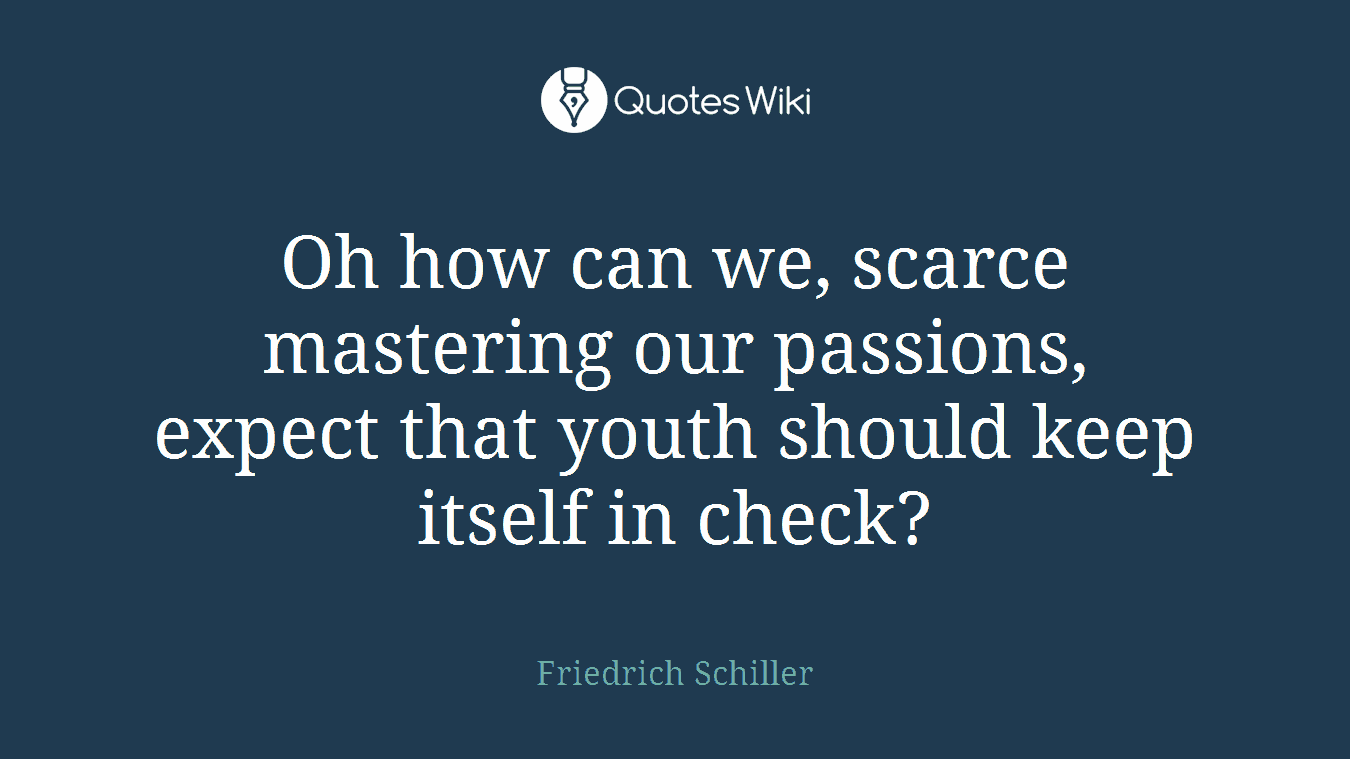 Oh how can we, scarce mastering our passions, expect that youth should keep itself in check?