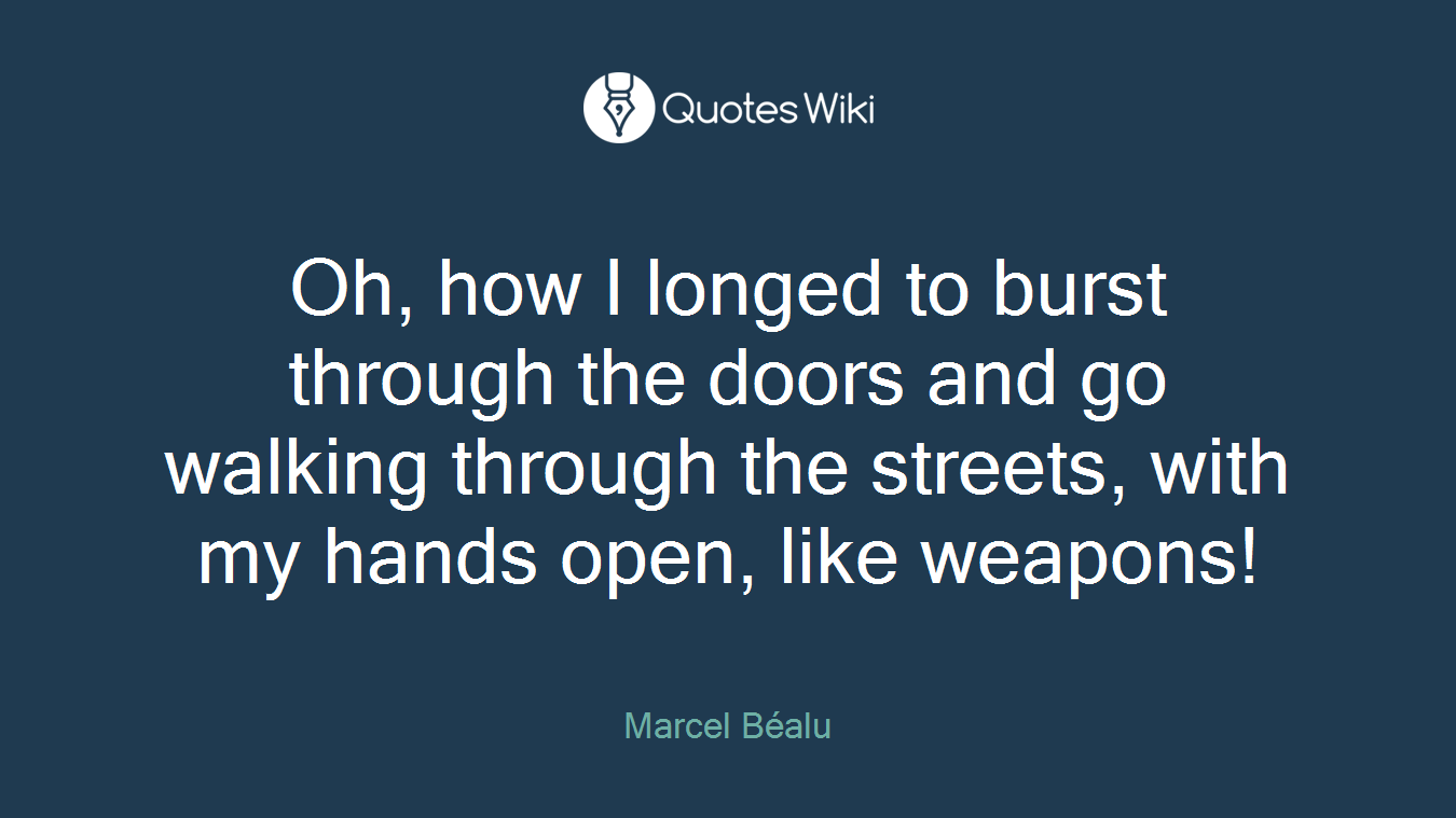 Oh, how I longed to burst through the doors and go walking through the streets, with my hands open, like weapons!