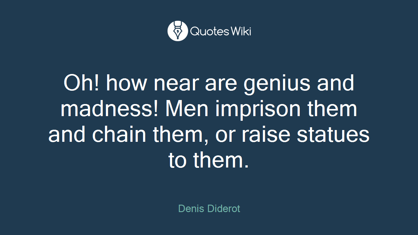 Oh! how near are genius and madness! Men imprison them and chain them, or raise statues to them.