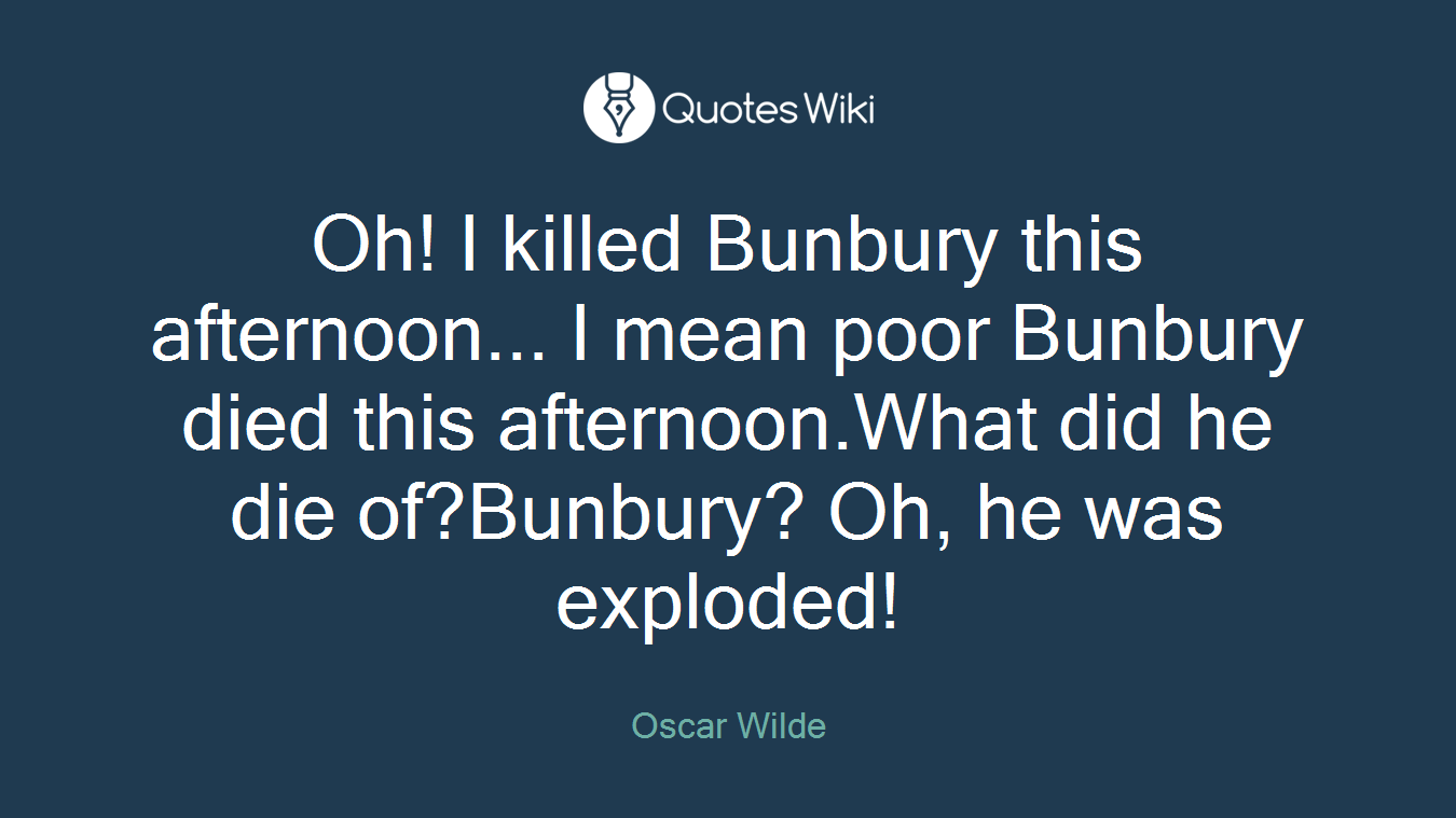 Oh! I killed Bunbury this afternoon... I mean poor Bunbury died this afternoon.What did he die of?Bunbury? Oh, he was exploded!
