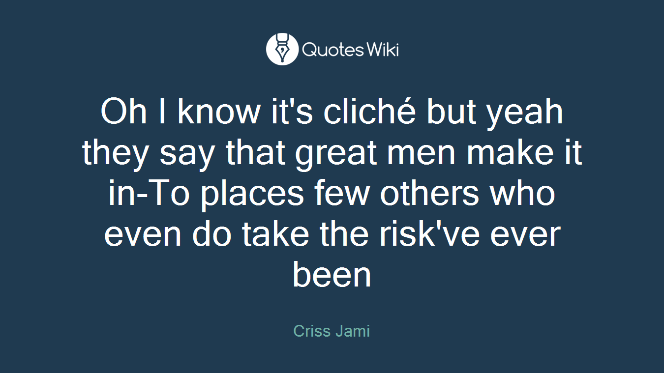 Oh I know it's cliché but yeah they say that great men make it in-To places few others who even do take the risk've ever been
