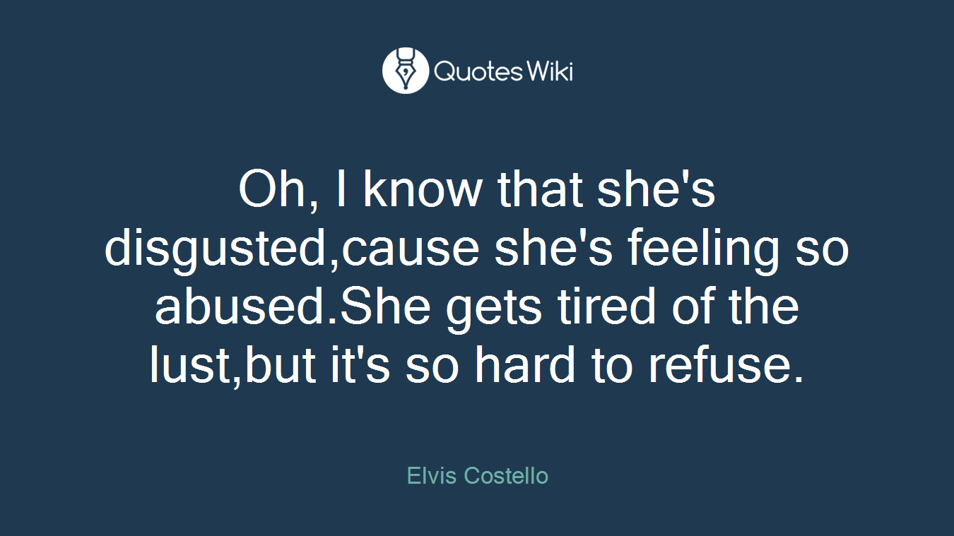 Oh, I know that she's disgusted,cause she's feeling so abused.She gets tired of the lust,but it's so hard to refuse.