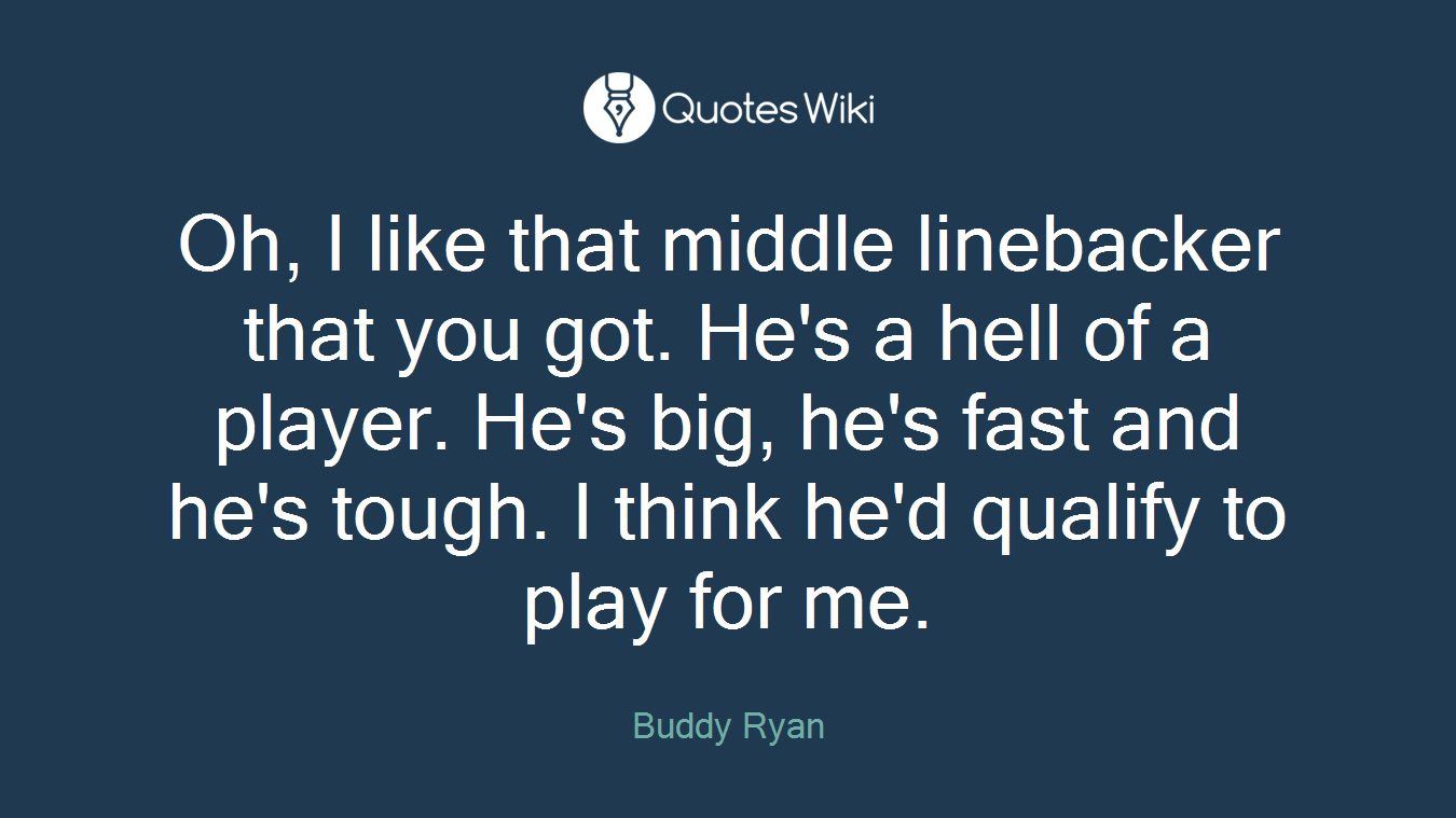 Oh, I like that middle linebacker that you got. He's a hell of a player. He's big, he's fast and he's tough. I think he'd qualify to play for me.