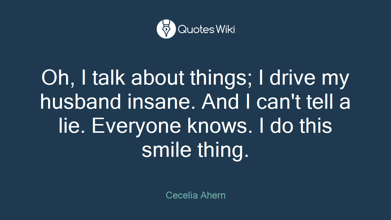 Oh, I talk about things; I drive my husband insane. And I can't tell a lie. Everyone knows. I do this smile thing.