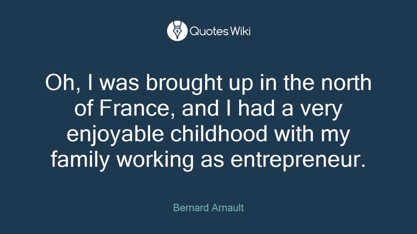 Oh, I was brought up in the north of France, and I had a very enjoyable childhood with my family working as entrepreneur.