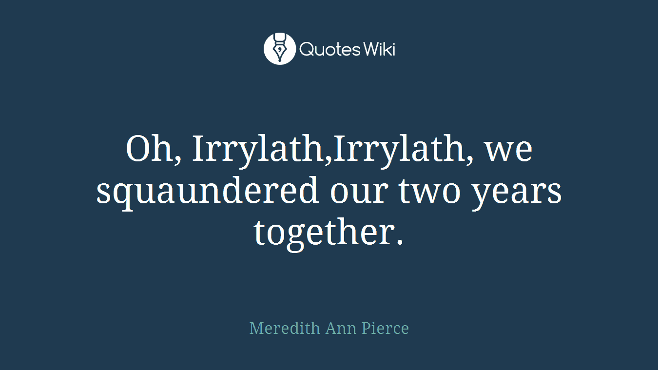 Oh, Irrylath,Irrylath, we squaundered our two years together.