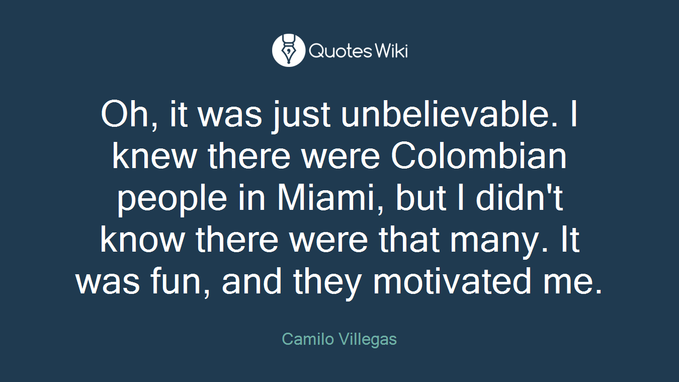 Oh, it was just unbelievable. I knew there were Colombian people in Miami, but I didn't know there were that many. It was fun, and they motivated me.