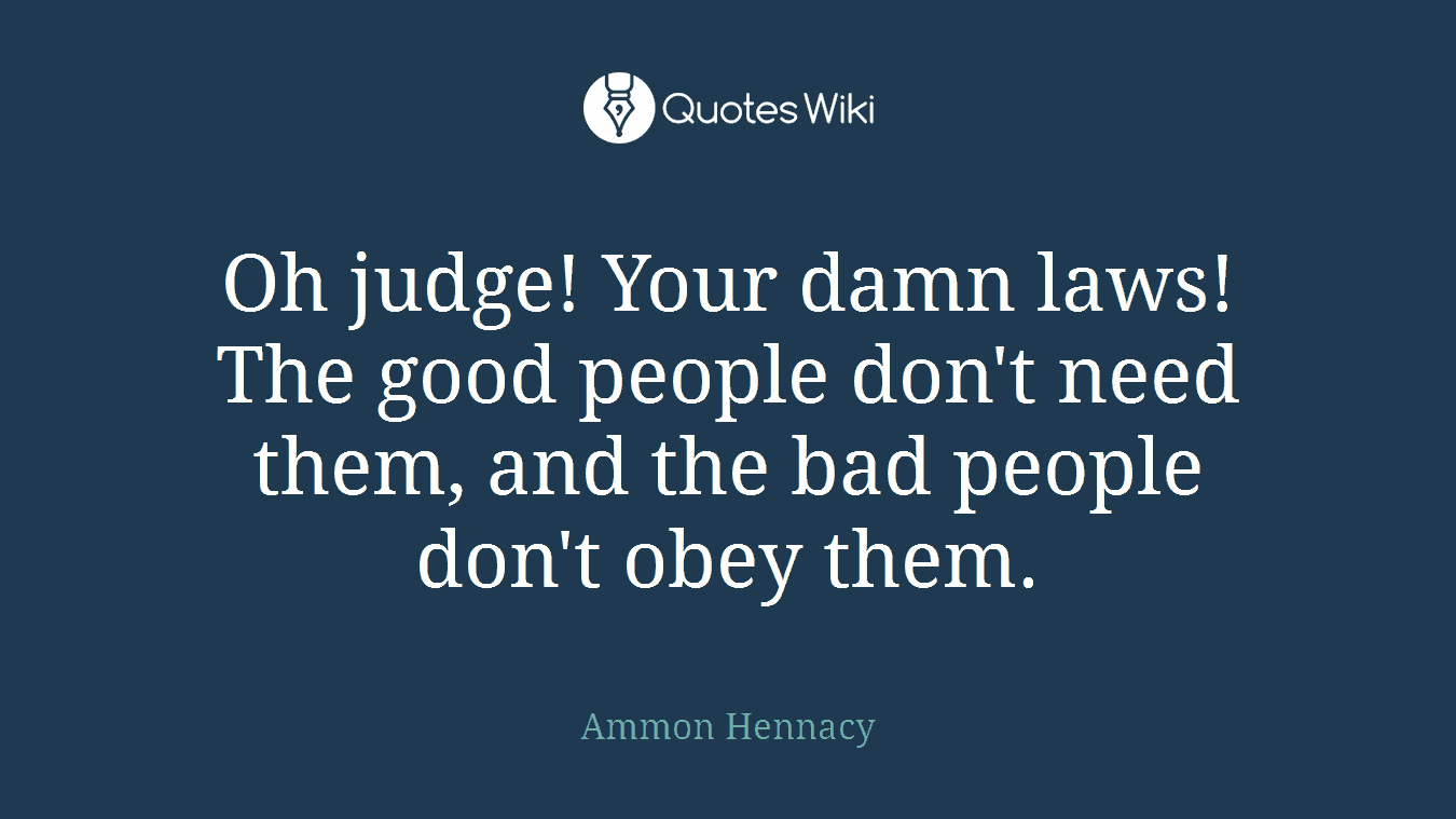 Oh judge! Your damn laws! The good people don't need them, and the bad people don't obey them.