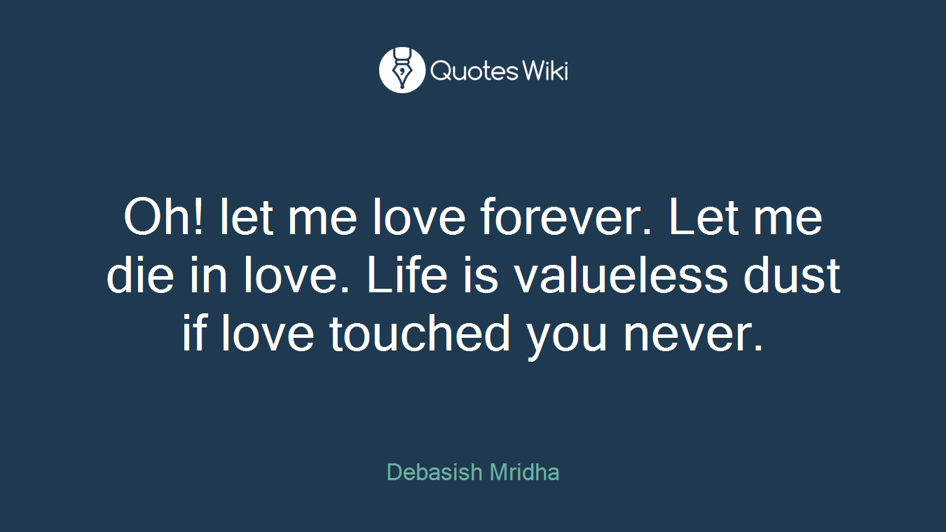 Oh! let me love forever. Let me die in love. Life is valueless dust if love touched you never.