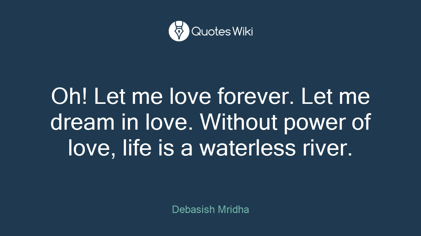 Oh! Let me love forever. Let me dream in love. Without power of love, life is a waterless river.