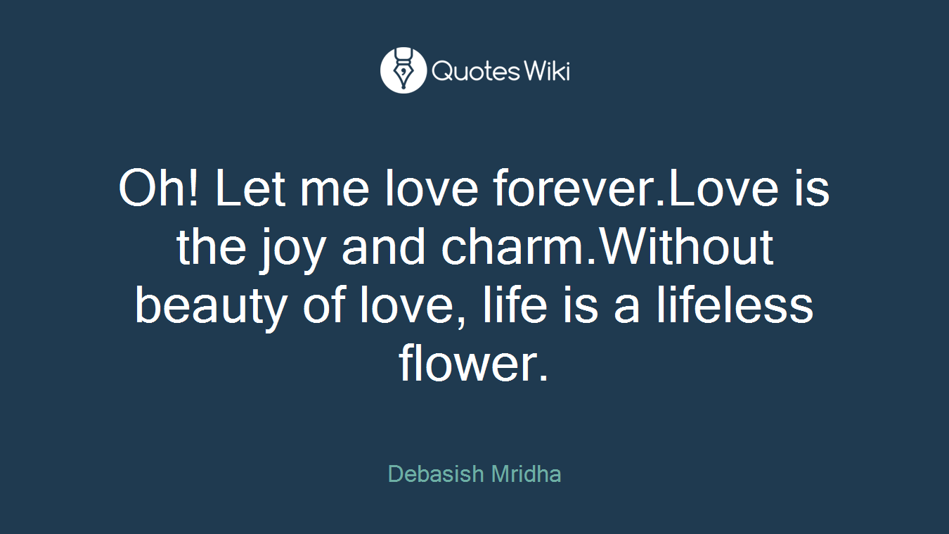 Oh! Let me love forever.Love is the joy and charm.Without beauty of love, life is a lifeless flower.