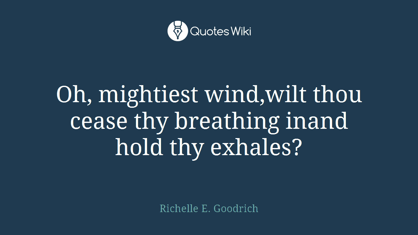 Oh, mightiest wind,wilt thou cease thy breathing inand hold thy exhales?
