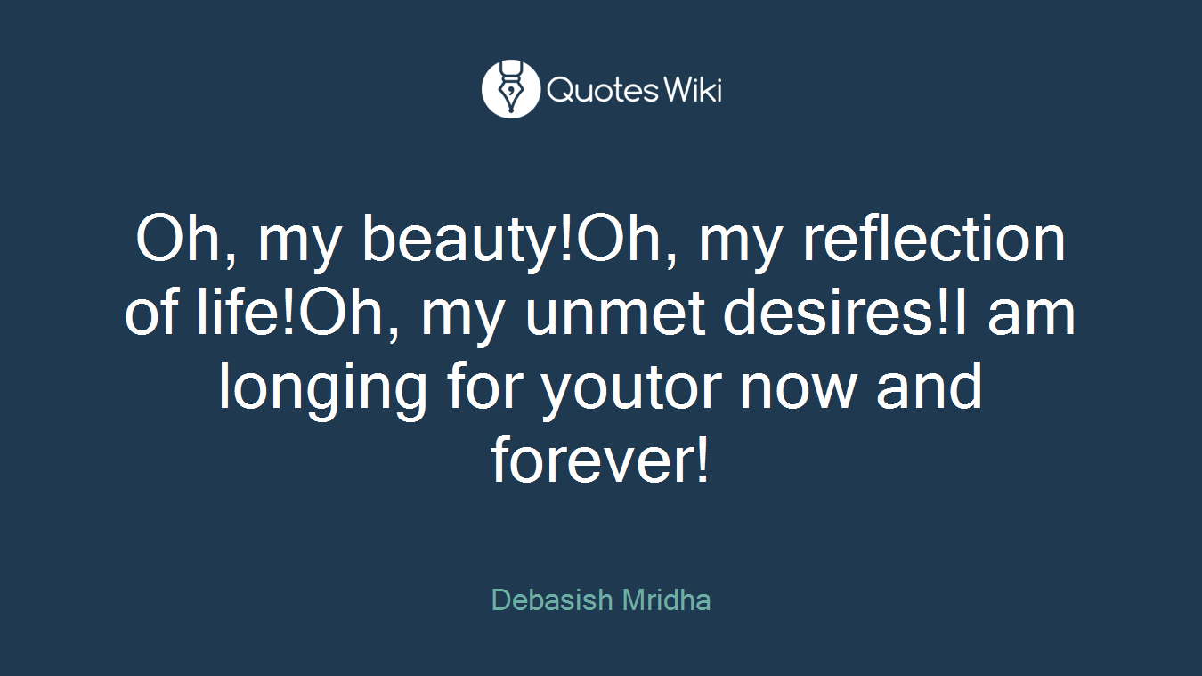 Oh, my beauty!Oh, my reflection of life!Oh, my unmet desires!I am longing for youtor now and forever!