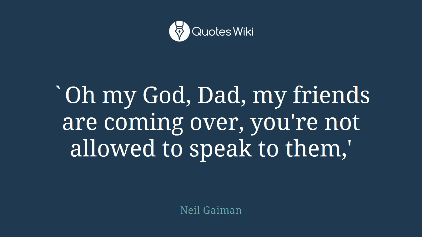`Oh my God, Dad, my friends are coming over, you're not allowed to speak to them,'
