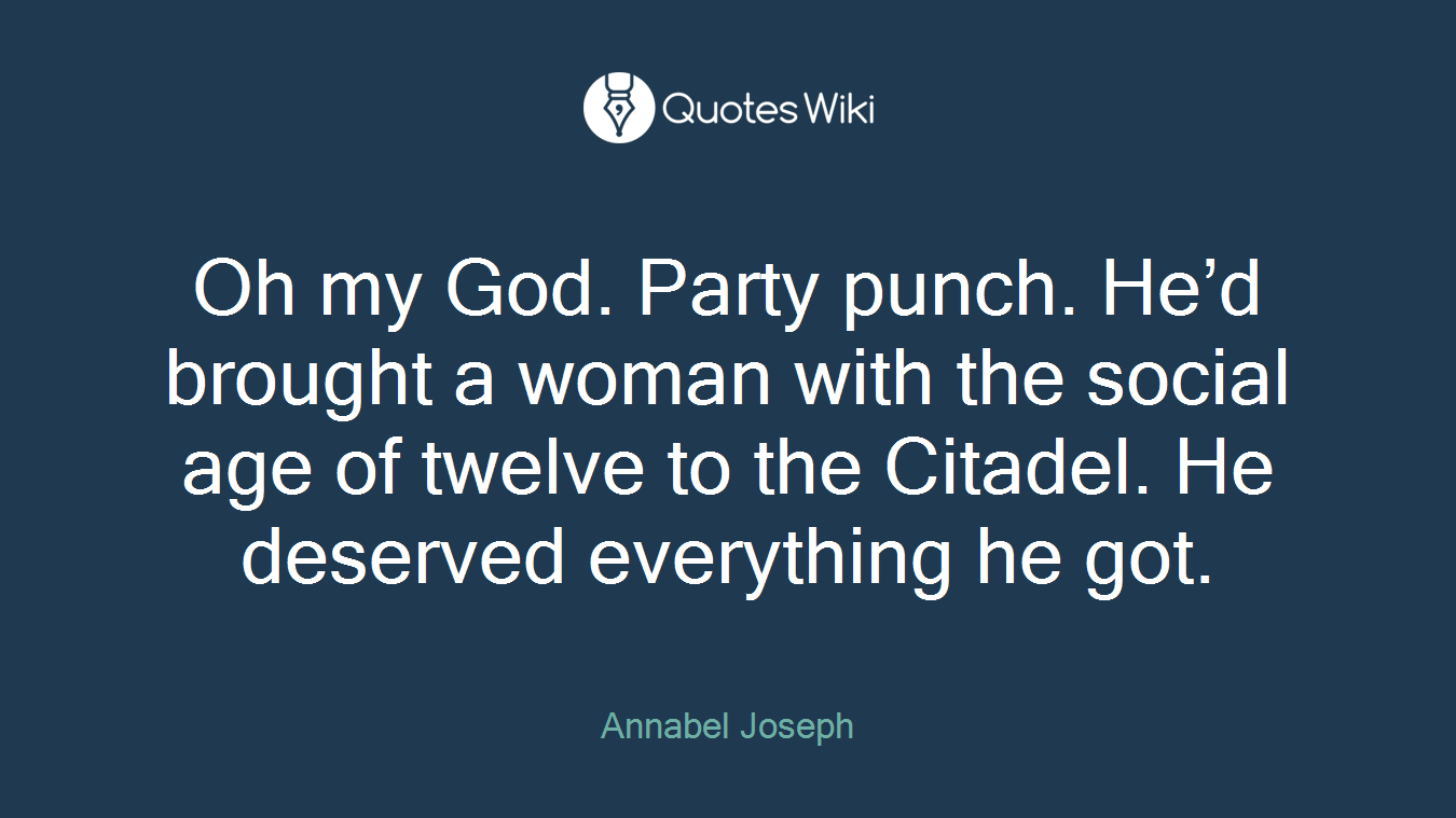Oh my God. Party punch. He’d brought a woman with the social age of twelve to the Citadel. He deserved everything he got.