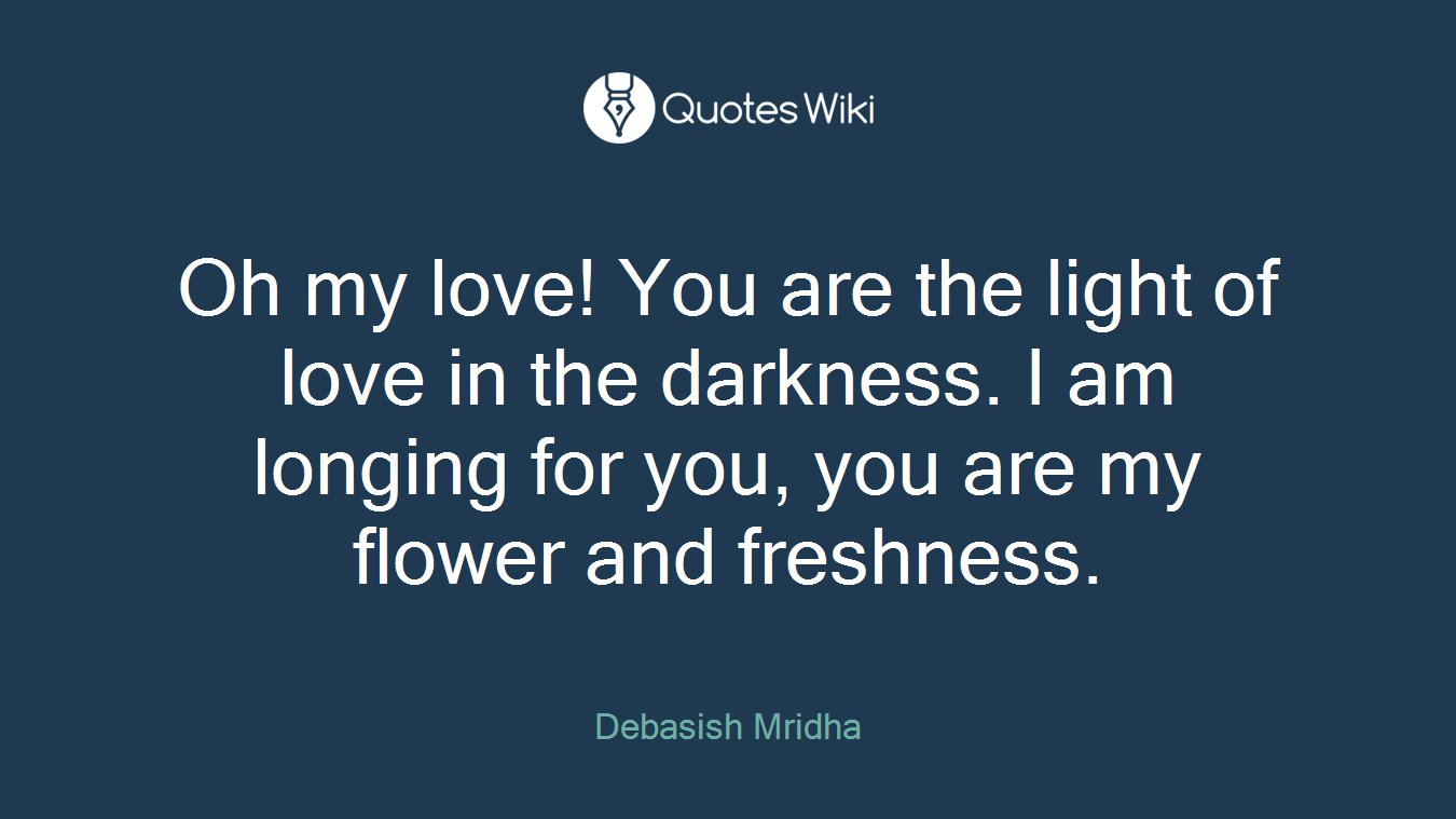 Oh my love! You are the light of love in the darkness. I am longing for you, you are my flower and freshness.