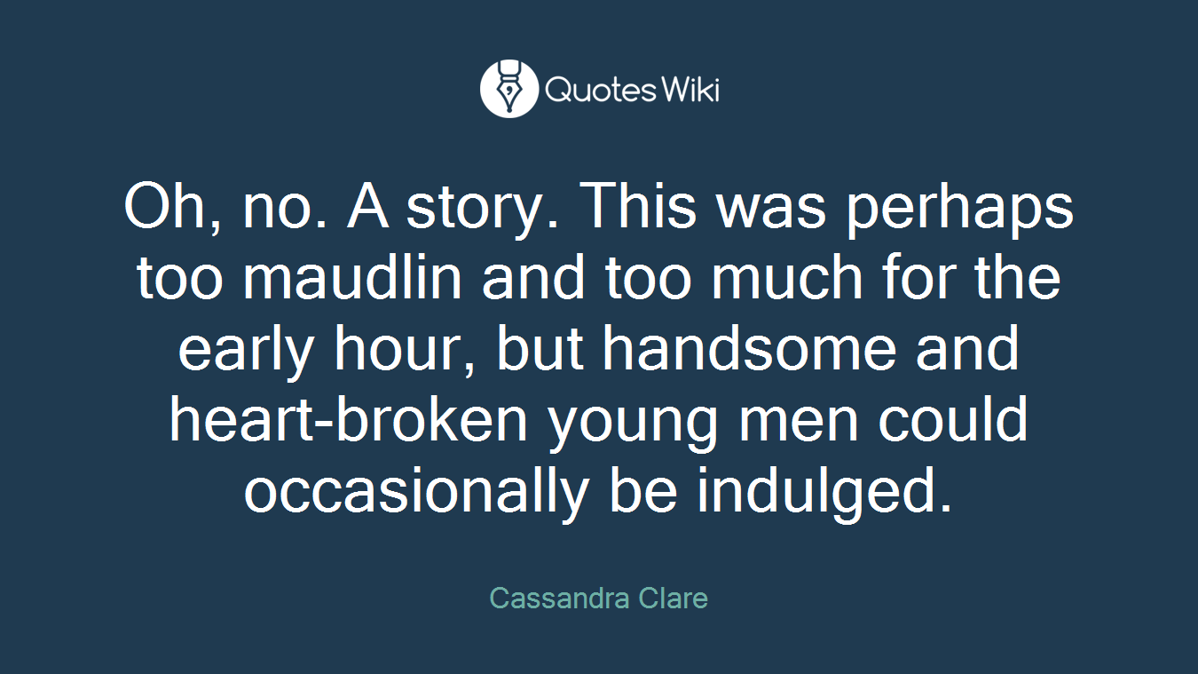 Oh, no. A story. This was perhaps too maudlin and too much for the early hour, but handsome and heart-broken young men could occasionally be indulged.