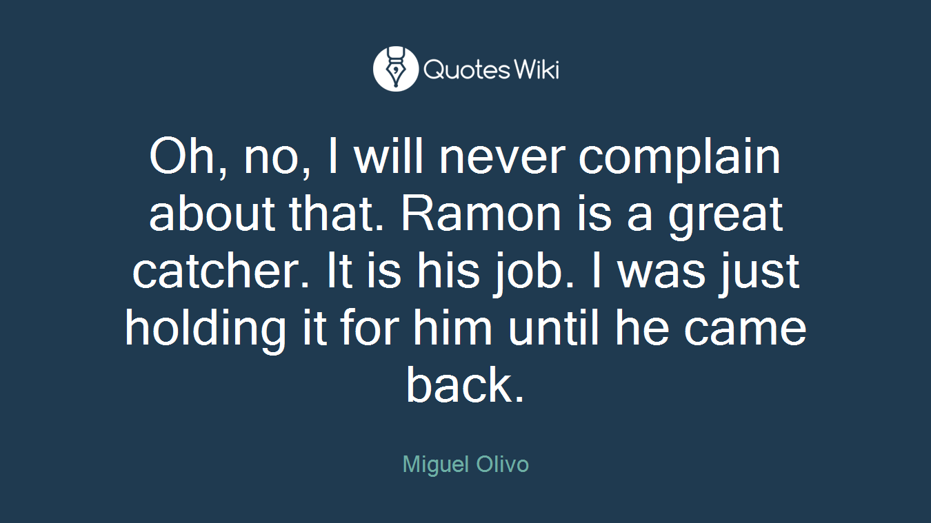 Oh, no, I will never complain about that. Ramon is a great catcher. It is his job. I was just holding it for him until he came back.
