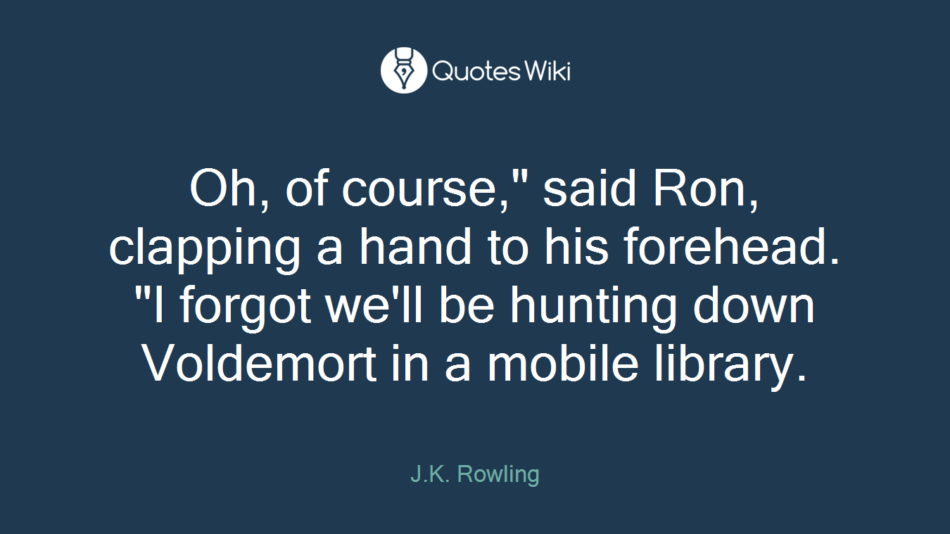 Oh, of course," said Ron, clapping a hand to his forehead. "I forgot we'll be hunting down Voldemort in a mobile library.