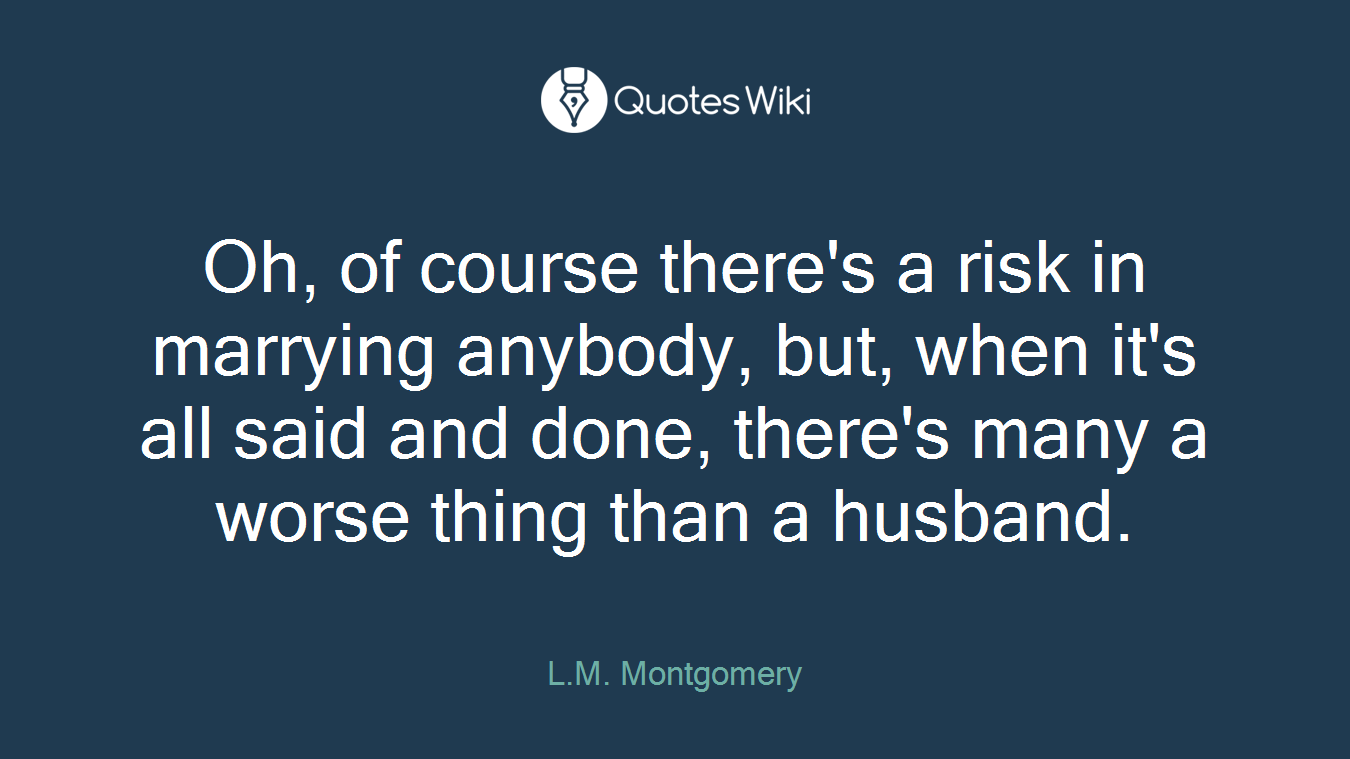 Oh, of course there's a risk in marrying anybody, but, when it's all said and done, there's many a worse thing than a husband.