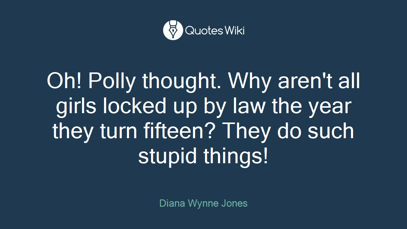 Oh! Polly thought. Why aren't all girls locked up by law the year they turn fifteen? They do such stupid things!