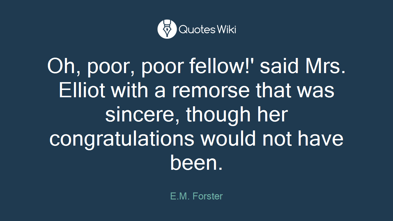 Oh, poor, poor fellow!' said Mrs. Elliot with a remorse that was sincere, though her congratulations would not have been.