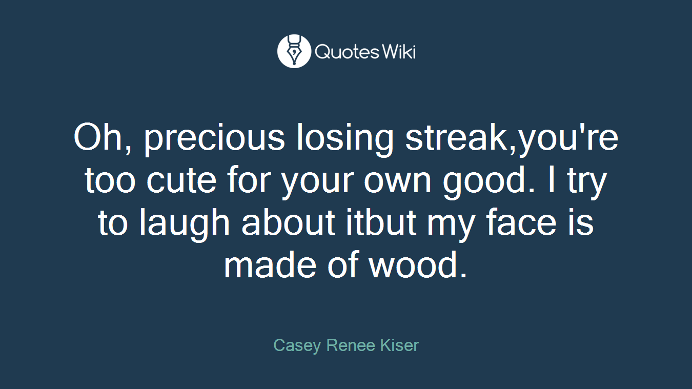 Oh, precious losing streak,you're too cute for your own good. I try to laugh about itbut my face is made of wood.