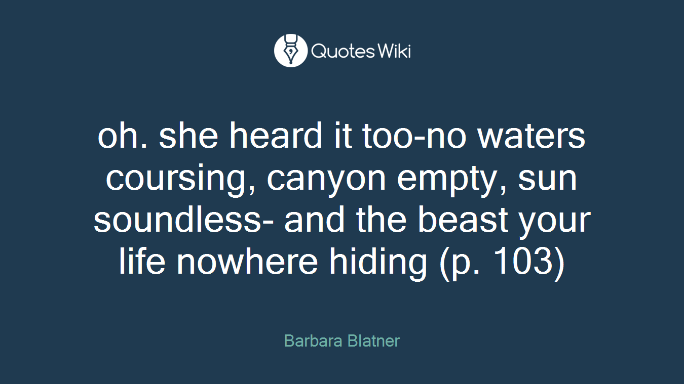 oh. she heard it too-no waters coursing, canyon empty, sun soundless- and the beast your life nowhere hiding (p. 103)