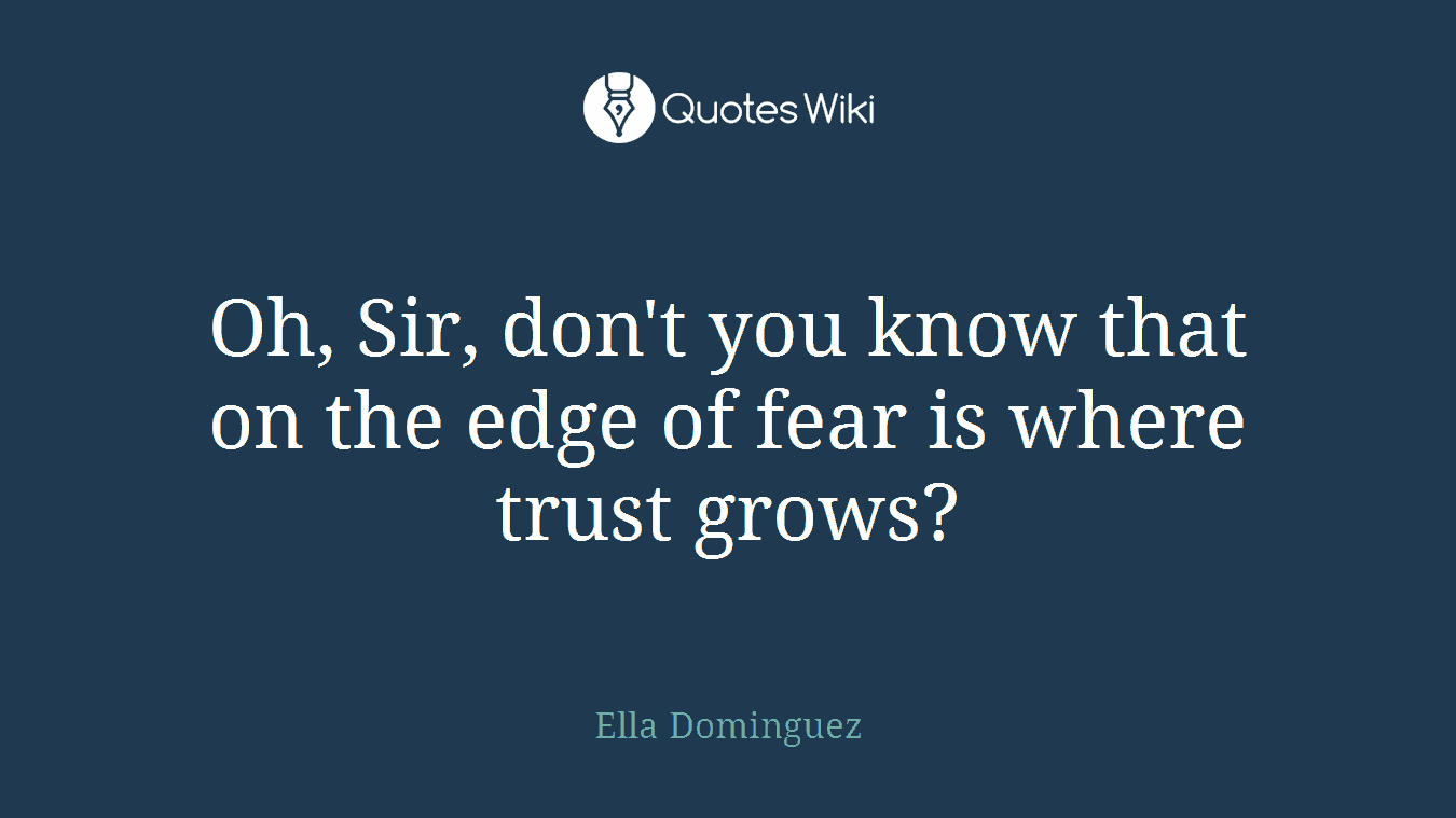 Oh, Sir, don't you know that on the edge of fear is where trust grows?