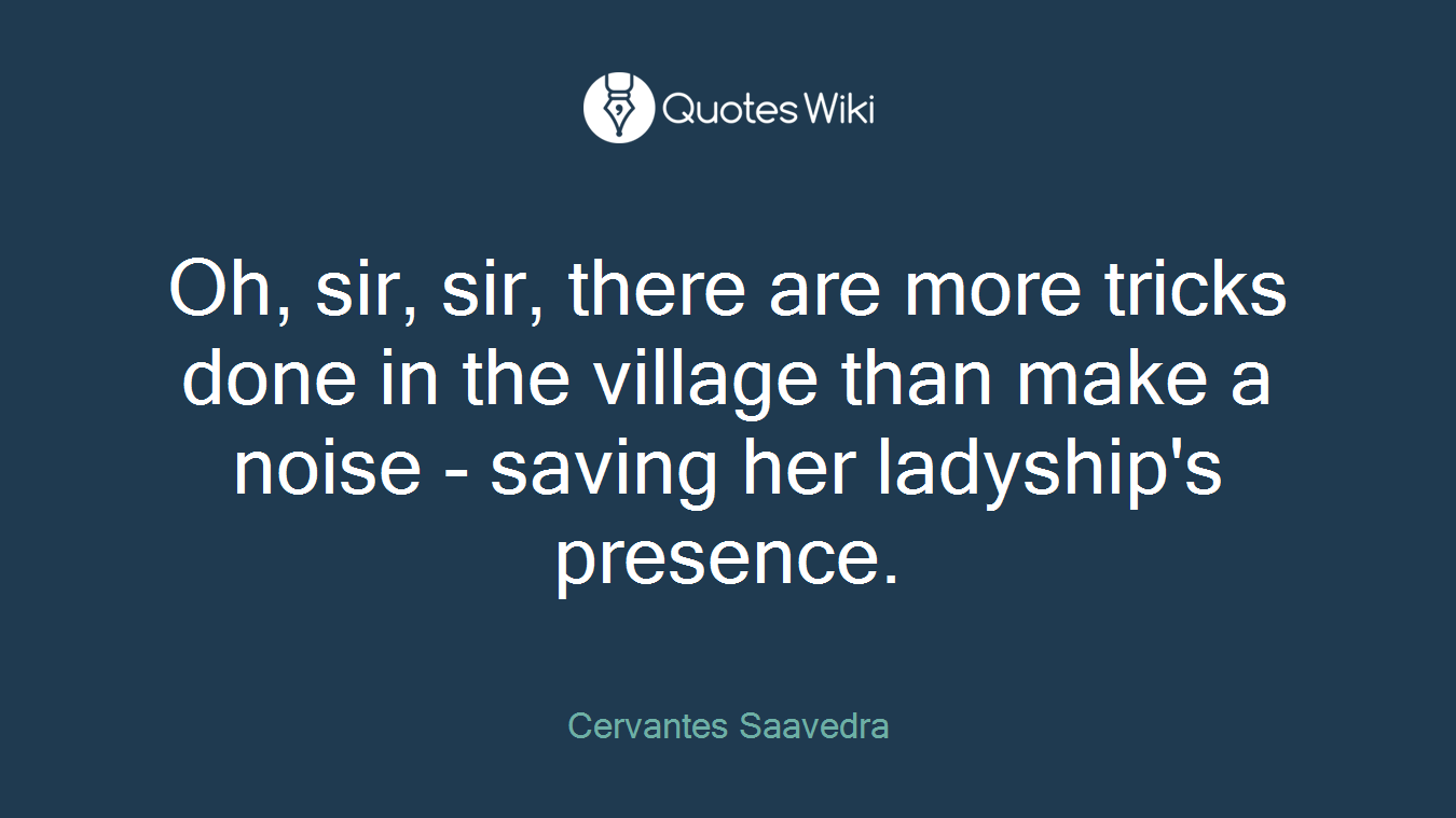 Oh, sir, sir, there are more tricks done in the village than make a noise - saving her ladyship's presence.