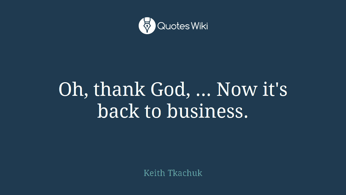 Oh, thank God, ... Now it's back to business.
