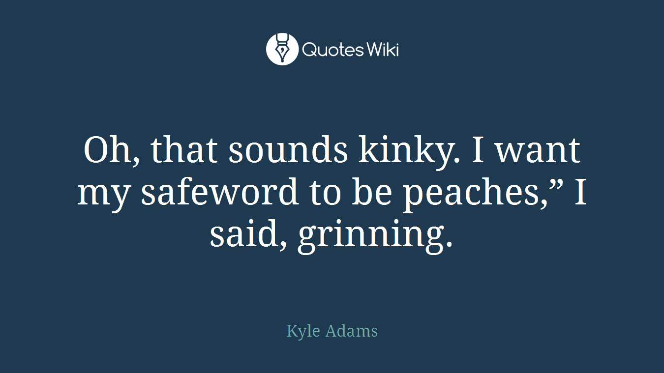 Oh, that sounds kinky. I want my safeword to be peaches,” I said, grinning.