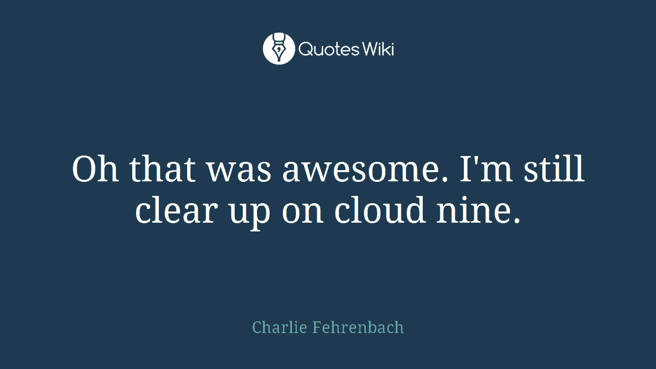 Oh that was awesome. I'm still clear up on cloud nine.
