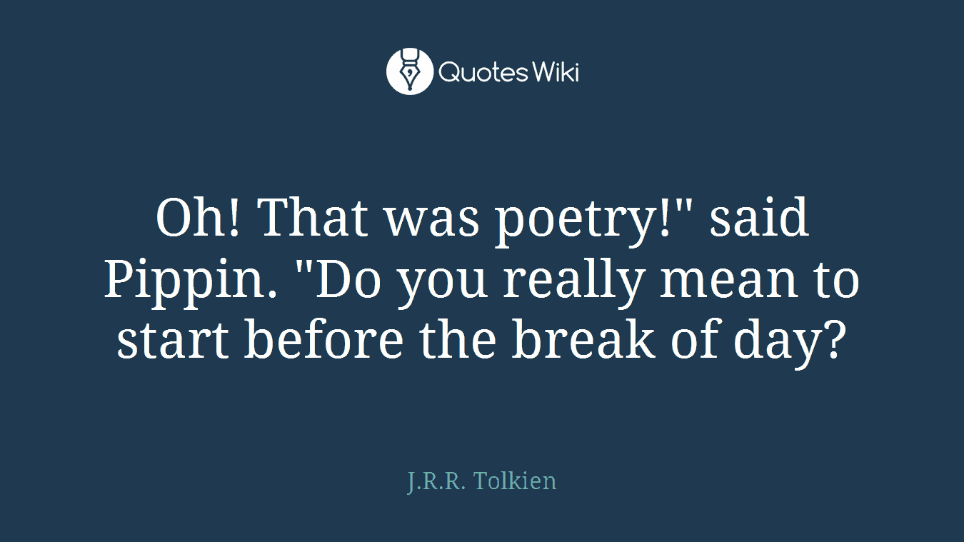 Oh! That was poetry!" said Pippin. "Do you really mean to start before the break of day?