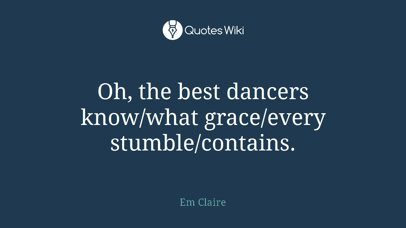 Oh, the best dancers know/what grace/every stumble/contains.