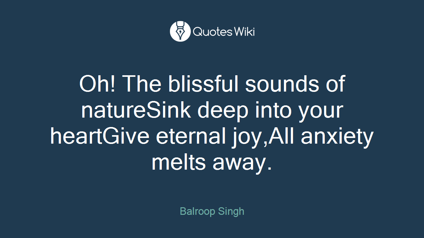 Oh! The blissful sounds of natureSink deep into your heartGive eternal joy,All anxiety melts away.