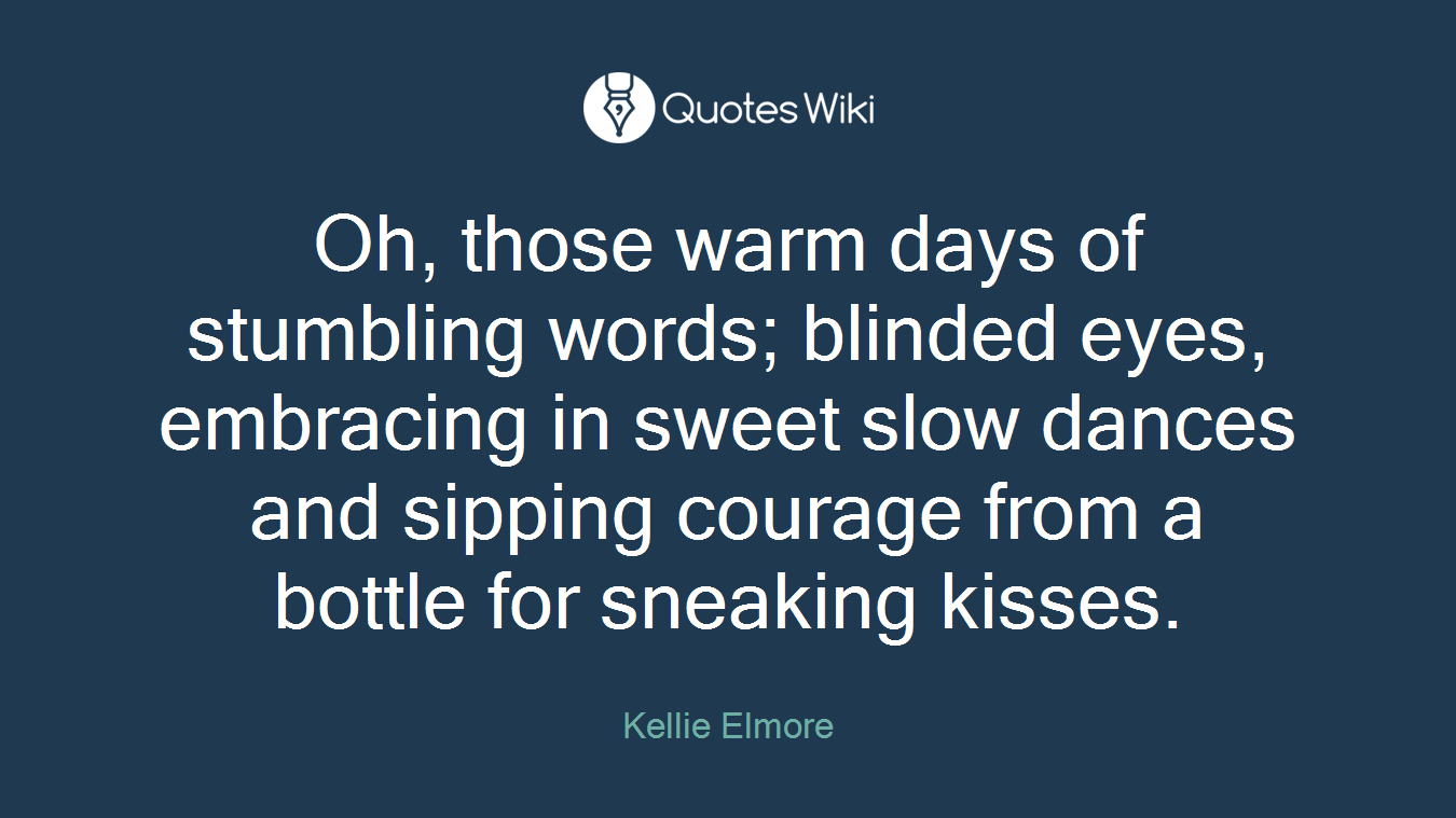 Oh, those warm days of stumbling words; blinded eyes, embracing in sweet slow dances and sipping courage from a bottle for sneaking kisses.
