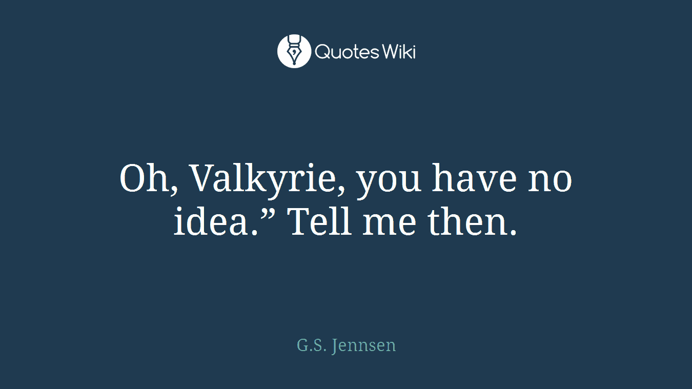 Oh, Valkyrie, you have no idea.” Tell me then.