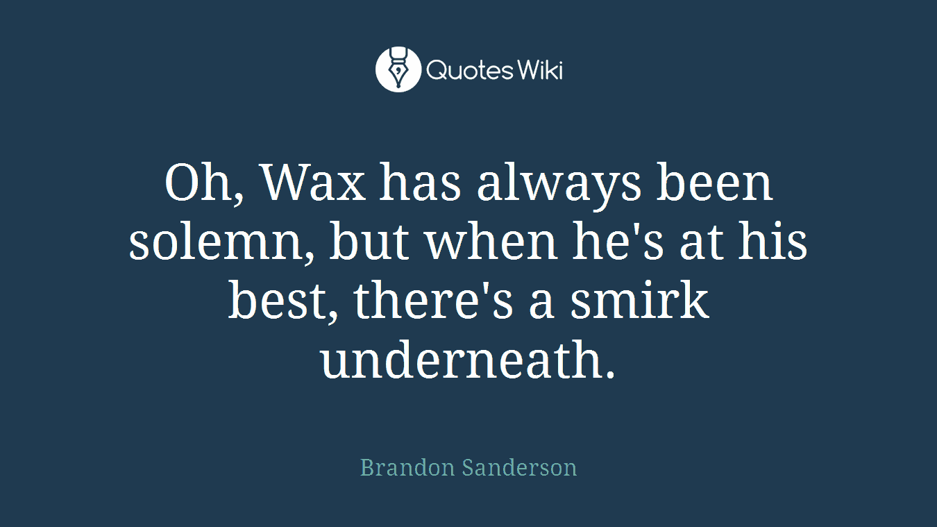 Oh, Wax has always been solemn, but when he's at his best, there's a smirk underneath.