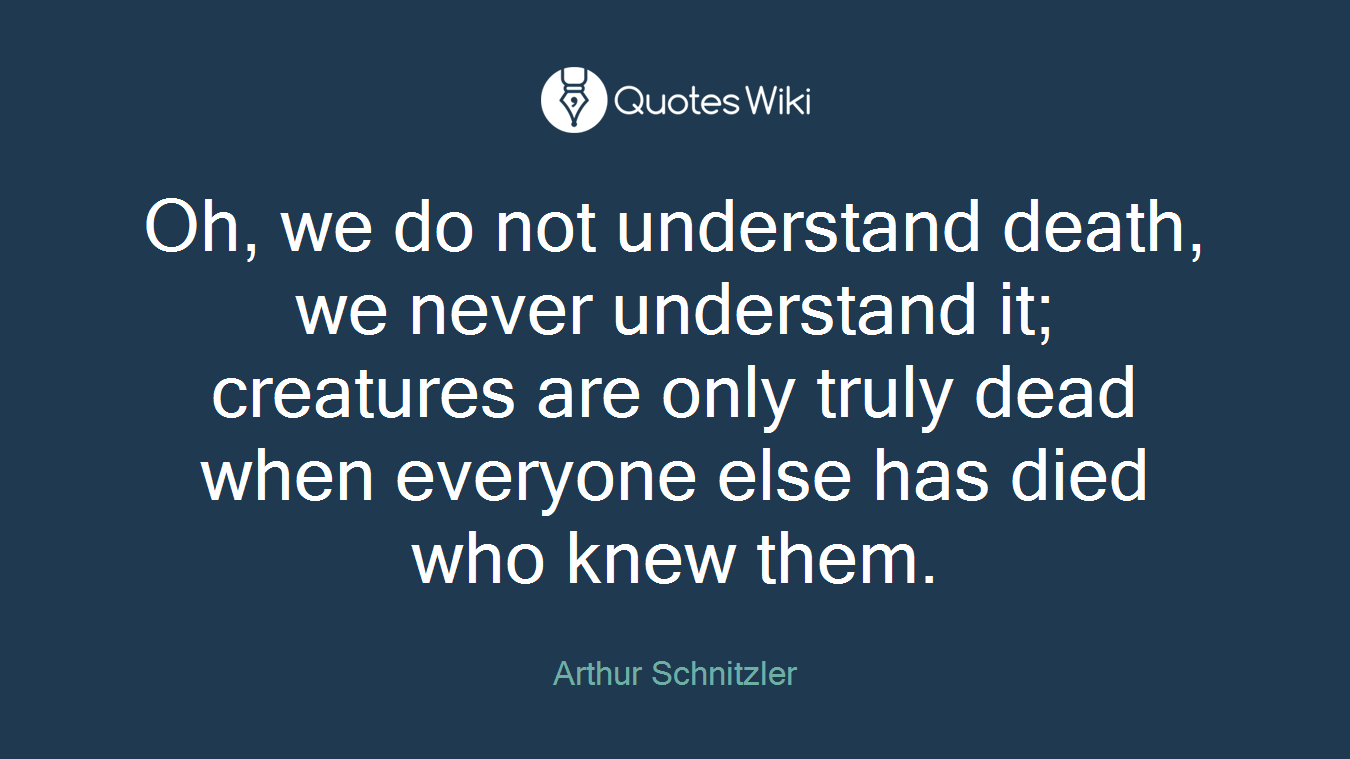 Oh, we do not understand death, we never understand it; creatures are only truly dead when everyone else has died who knew them.