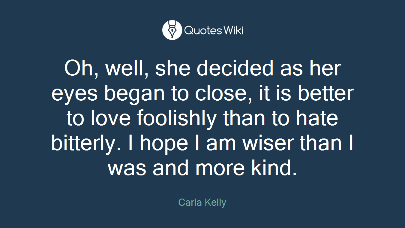 Oh, well, she decided as her eyes began to close, it is better to love foolishly than to hate bitterly. I hope I am wiser than I was and more kind.