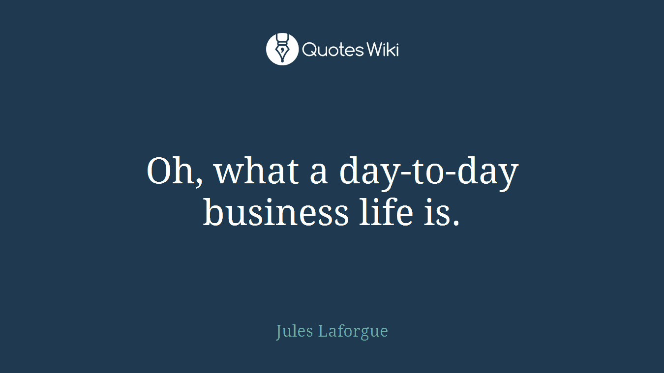 Oh, what a day-to-day business life is.