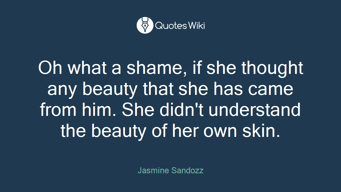 Oh what a shame, if she thought any beauty that she has came from him. She didn't understand the beauty of her own skin.