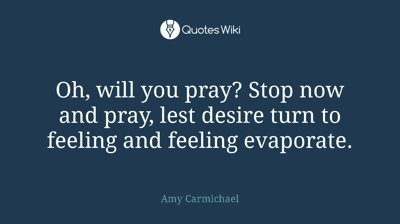 Oh, will you pray? Stop now and pray, lest desire turn to feeling and feeling evaporate.