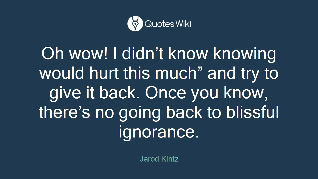 Oh wow! I didn’t know knowing would hurt this much” and try to give it back. Once you know, there’s no going back to blissful ignorance.