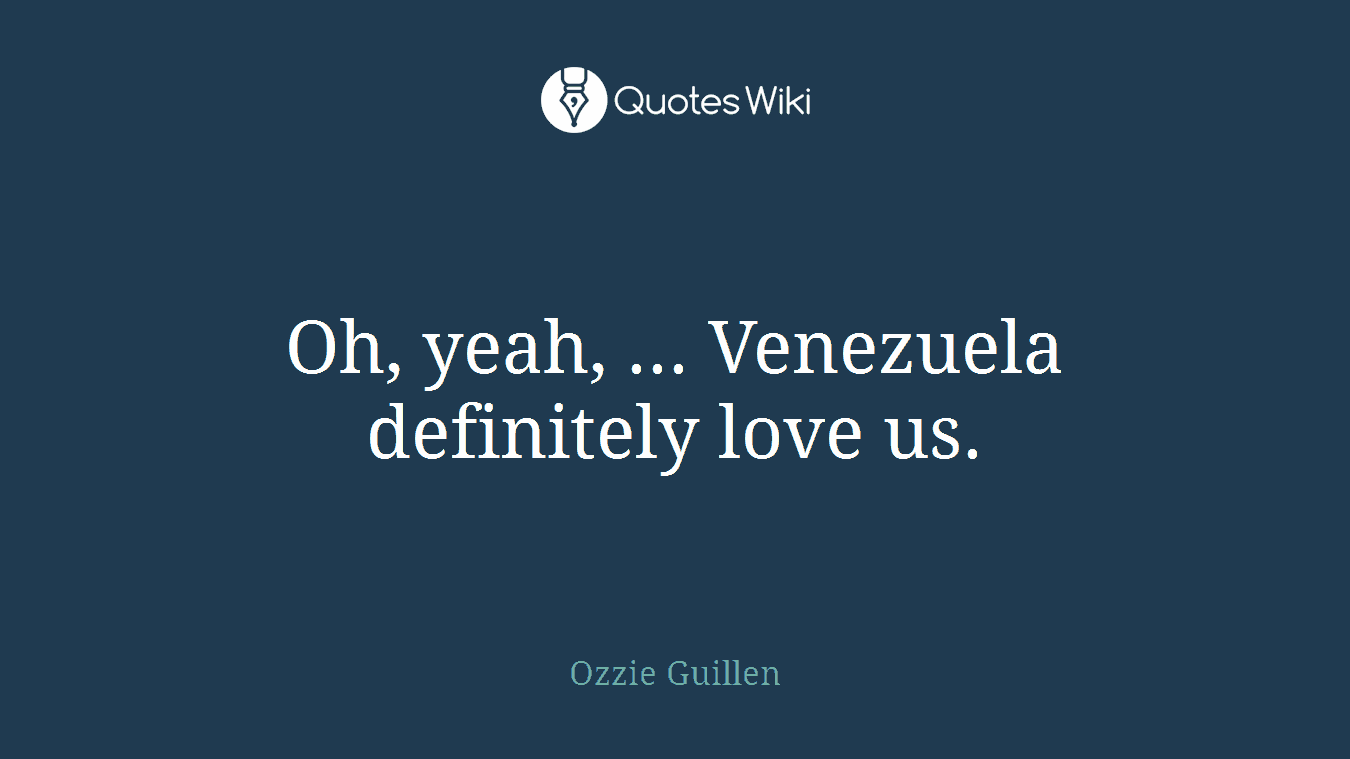Oh, yeah, ... Venezuela definitely love us.