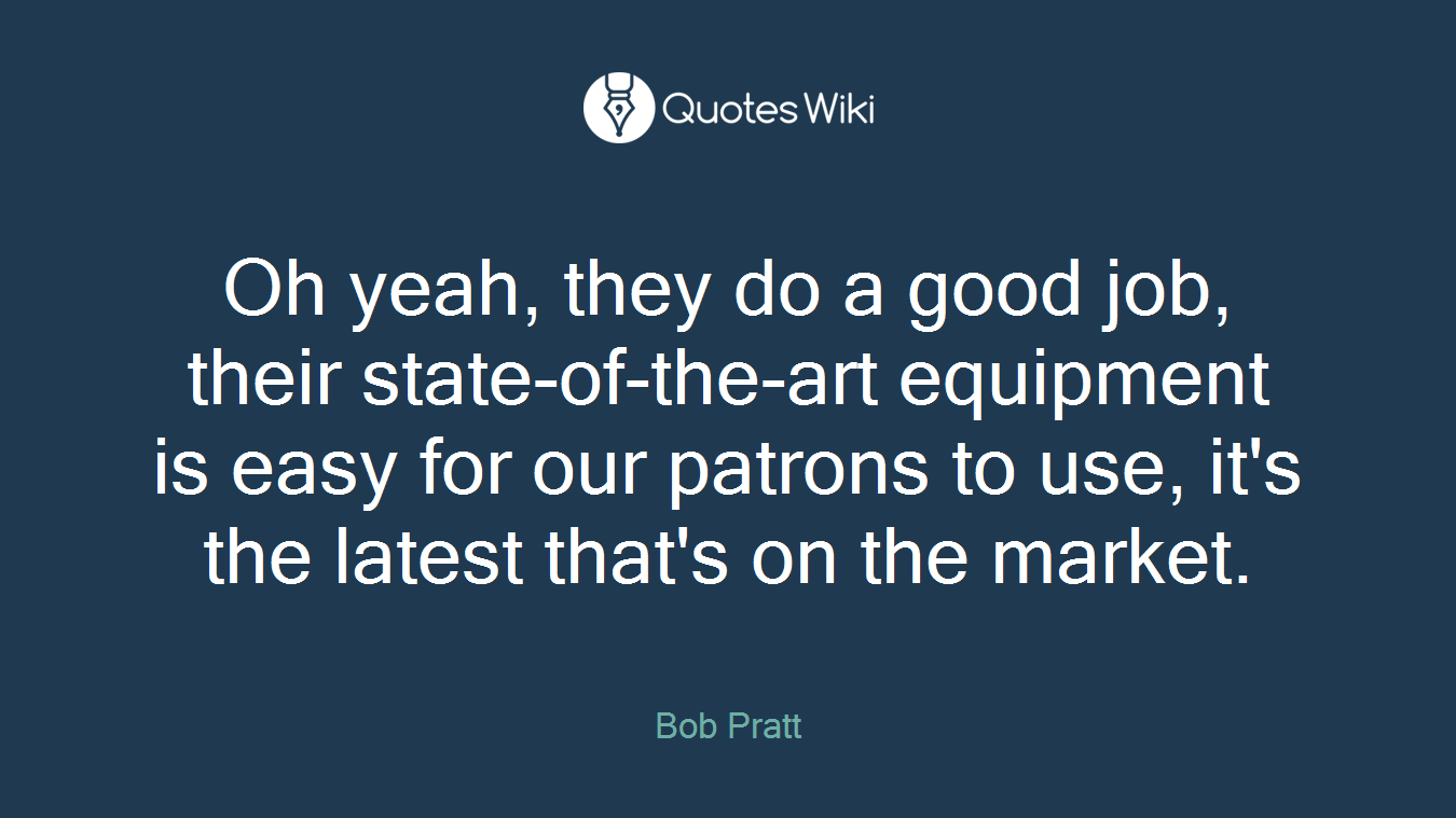 Oh yeah, they do a good job, their state-of-the-art equipment is easy for our patrons to use, it's the latest that's on the market.
